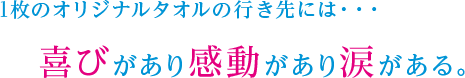 1枚のオリジナルタオルの行き先には・・・喜びがあり感動があり涙がある。